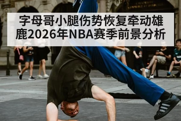 字母哥小腿伤势恢复牵动雄鹿2026年NBA赛季前景分析